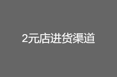 货源 2元店十元店货源批发进货渠道分享